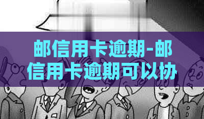 邮信用卡逾期-邮信用卡逾期可以协商吗-邮储信用卡 逾期