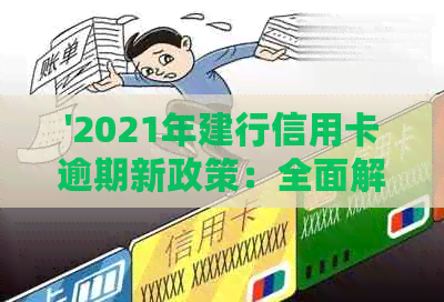 '2021年建行信用卡逾期新政策：全面解读逾期新规，助力消费者解困'