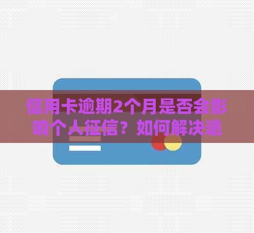 信用卡逾期2个月是否会影响个人？如何解决逾期问题以恢复信用？