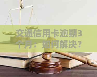 交通信用卡逾期3个月：如何解决？相关政策、应对措及建议