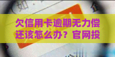 欠信用卡逾期无力偿还该怎么办？官网投诉、影响坐飞机火车及新政策解析。