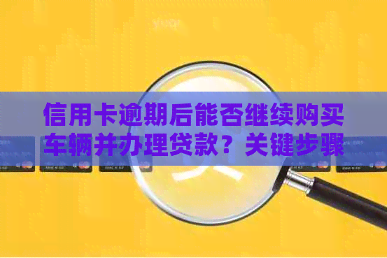 信用卡逾期后能否继续购买车辆并办理贷款？关键步骤与影响因素解析