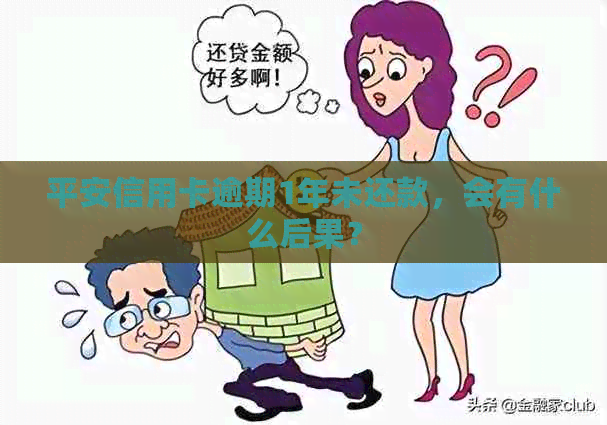 平安信用卡逾期1年未还款，会有什么后果？