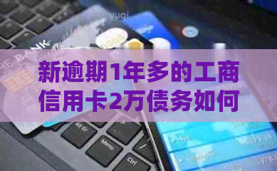 新逾期1年多的工商信用卡2万债务如何处理，有什么解决办法？