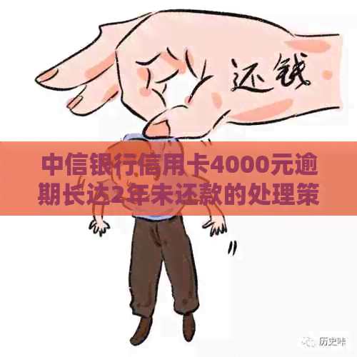 中信银行信用卡4000元逾期长达2年未还款的处理策略与建议