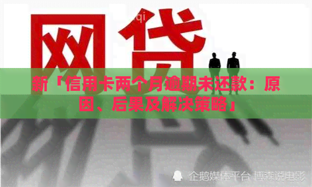 新「信用卡两个月逾期未还款：原因、后果及解决策略」