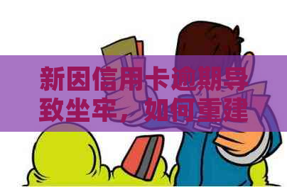 新因信用卡逾期导致坐牢，如何重建信用和挽回信誉？