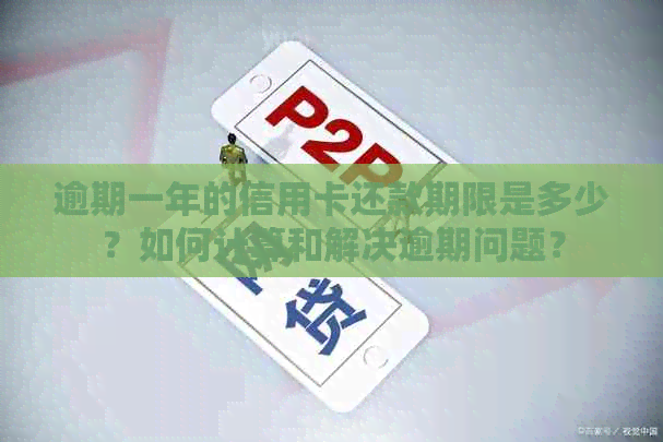 逾期一年的信用卡还款期限是多少？如何计算和解决逾期问题？