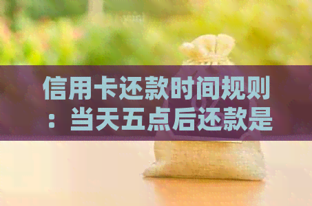 信用卡还款时间规则：当天五点后还款是否算逾期？解答所有关于逾期疑问