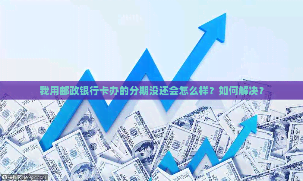 我用邮政银行卡办的分期没还会怎么样？如何解决？