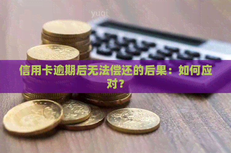 信用卡逾期后无法偿还的后果：如何应对？