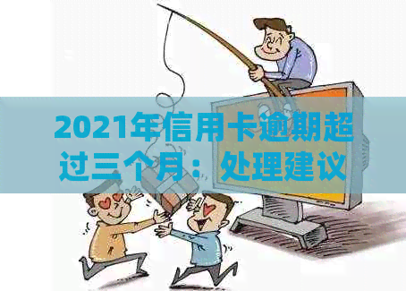 2021年信用卡逾期超过三个月：处理建议与影响分析