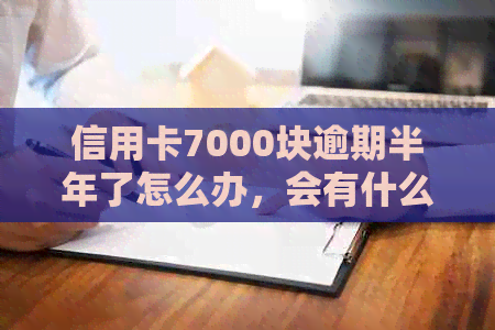 信用卡7000块逾期半年了怎么办，会有什么后果？