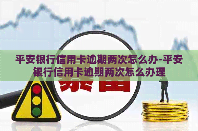 平安银行信用卡逾期两次怎么办-平安银行信用卡逾期两次怎么办理