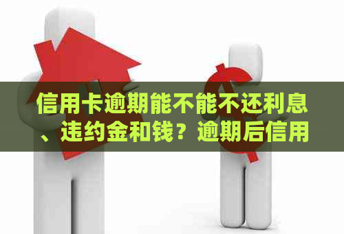 信用卡逾期能不能不还利息、违约金和钱？逾期后信用卡还能办下来吗？