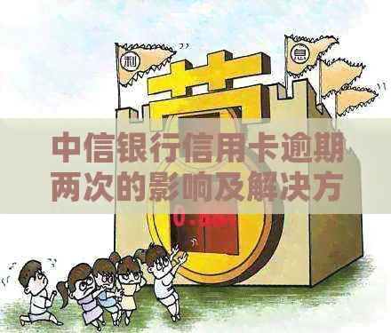 中信银行信用卡逾期两次的影响及解决方法