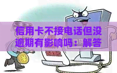 信用卡不接电话但没逾期有影响吗：解答疑惑与应对策略