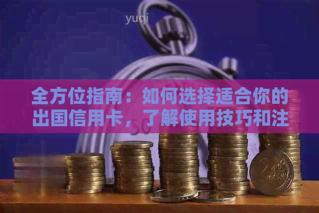 全方位指南：如何选择适合你的出国信用卡，了解使用技巧和注意事项