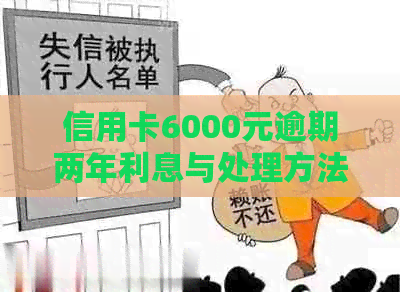 信用卡6000元逾期两年利息与处理方法：逾期2年还多少钱？