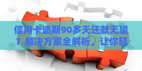 信用卡逾期90多天还款无望？解决方案全解析，让你轻松摆脱债务困境！