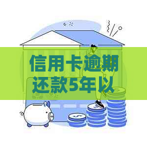 信用卡逾期还款5年以上的后果及解决方法全面解析