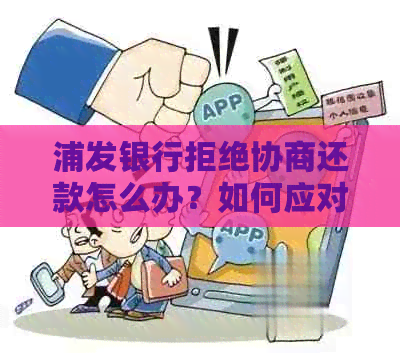 浦发银行拒绝协商还款怎么办？如何应对浦发银行不协商的情况？