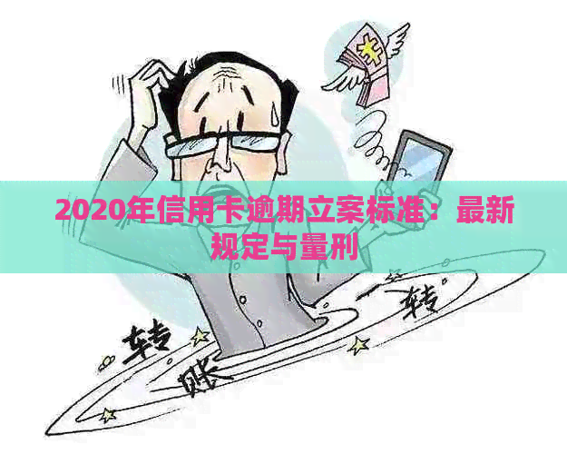 2020年信用卡逾期立案标准：最新规定与量刑