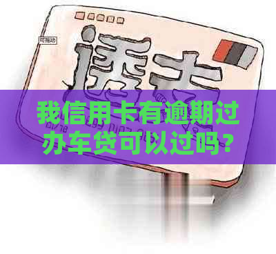 我信用卡有逾期过办车贷可以过吗？有影响吗？怎么办？