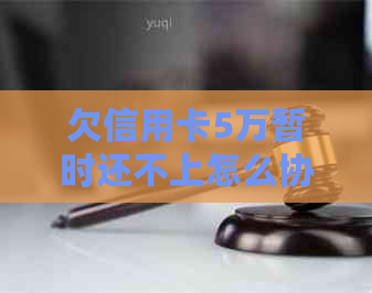 欠信用卡5万暂时还不上怎么协商呢如何妥善处理？