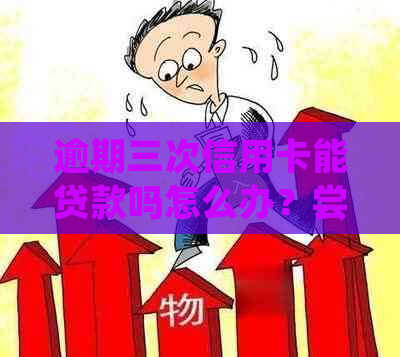 逾期三次信用卡能贷款吗怎么办？尝试这些方法吧！