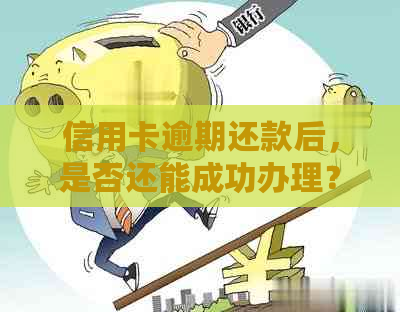 信用卡逾期还款后，是否还能成功办理？