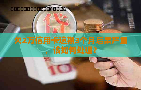 欠2万信用卡逾期3个月后果严重，该如何处理？