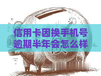 信用卡因换手机号逾期半年会怎么样处理