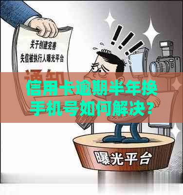 信用卡逾期半年换手机号如何解决？逾期后的相关处理及预防措一文解析