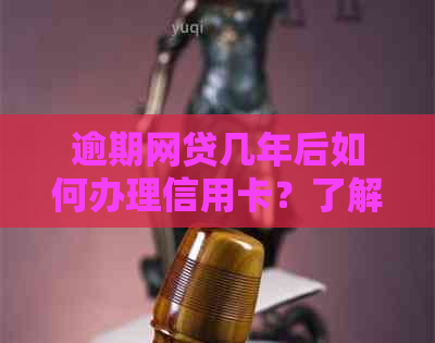 逾期网贷几年后如何办理信用卡？了解详细步骤和注意事项