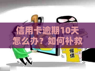 信用卡逾期10天怎么办？如何补救、罚款与影响分析及解决方案