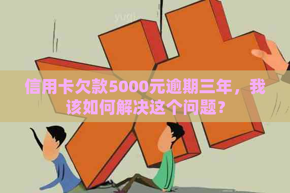 信用卡欠款5000元逾期三年，我该如何解决这个问题？