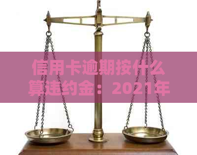 信用卡逾期按什么算违约金：2021年处理方法与计算公式详解