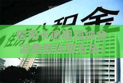 信用卡逾期滞纳金减免及计算方法：总滞纳金不超过年化利率36%