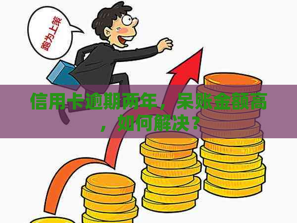 信用卡逾期两年，呆账金额高，如何解决？