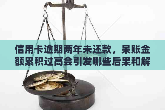 信用卡逾期两年未还款，呆账金额累积过高会引发哪些后果和解决办法？