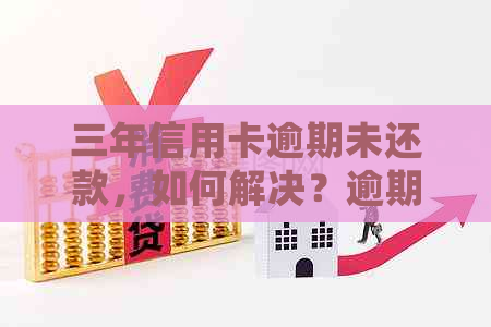 三年信用卡逾期未还款，如何解决？逾期后果、处理方法及修复全解析