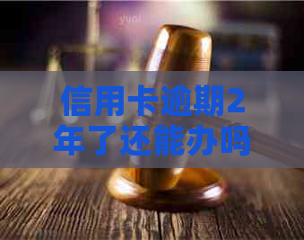 信用卡逾期2年了还能办吗-信用卡逾期2年了还能办吗怎么办