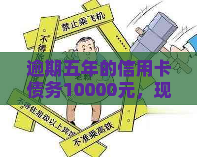 逾期五年的信用卡债务10000元，现在还清的可能性和方法