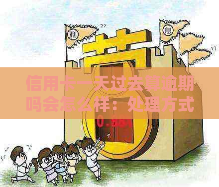 信用卡一天过去算逾期吗会怎么样：处理方式及影响