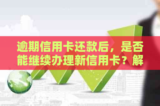 逾期信用卡还款后，是否能继续办理新信用卡？解答各种相关问题