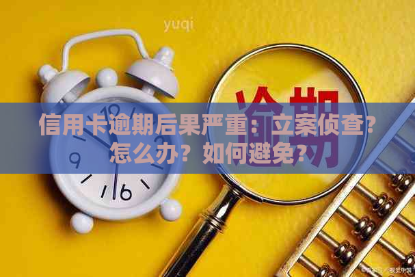 信用卡逾期后果严重：立案侦查？怎么办？如何避免？