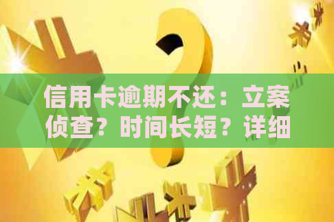 信用卡逾期不还：立案侦查？时间长短？详细解答！