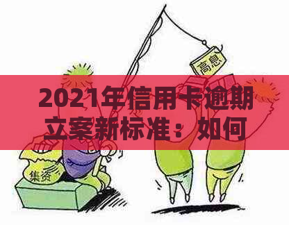 2021年信用卡逾期立案新标准：如何应对、影响与解决方法全面解析