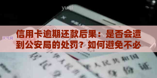 信用卡逾期还款后果：是否会遭到公安局的处罚？如何避免不必要的麻烦？